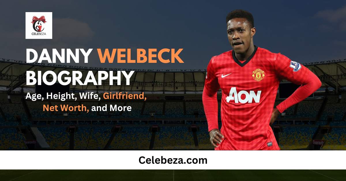 Danny Welbeck Biography Age, Height, Wife, Girlfriend, Net Worth, and More